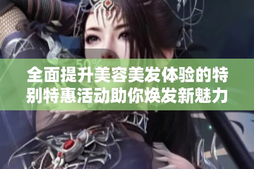 全面提升美容美发体验的特别特惠活动助你焕发新魅力