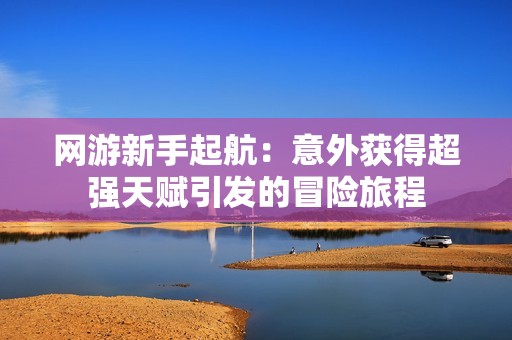 网游新手起航：意外获得超强天赋引发的冒险旅程