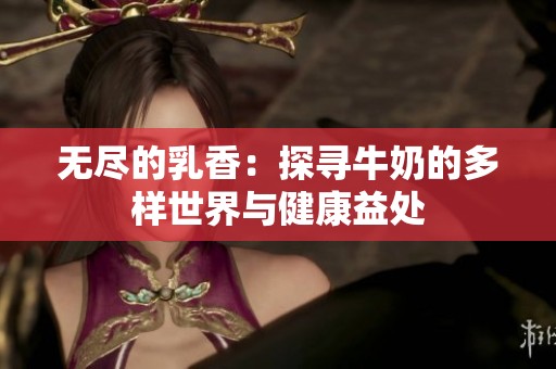 无尽的乳香：探寻牛奶的多样世界与健康益处