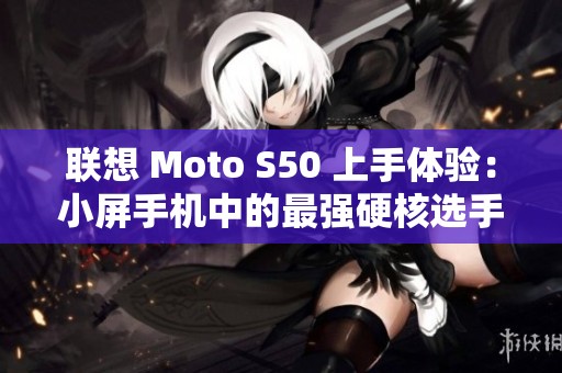 联想 Moto S50 上手体验：小屏手机中的最强硬核选手