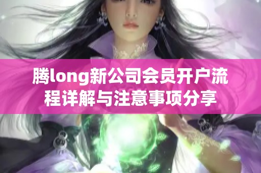 腾long新公司会员开户流程详解与注意事项分享