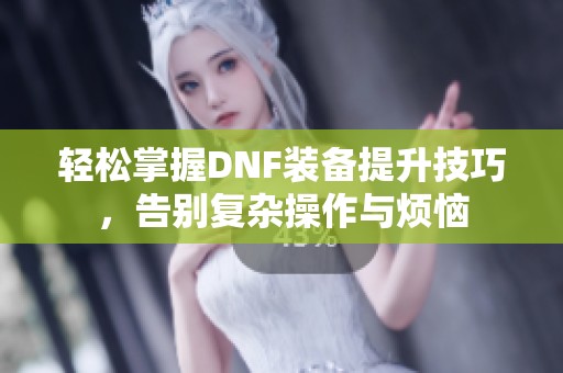 轻松掌握DNF装备提升技巧，告别复杂操作与烦恼