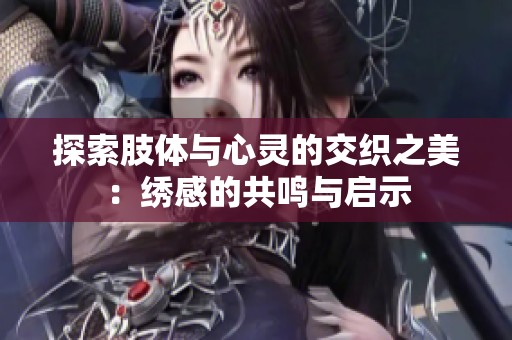 探索肢体与心灵的交织之美：绣感的共鸣与启示