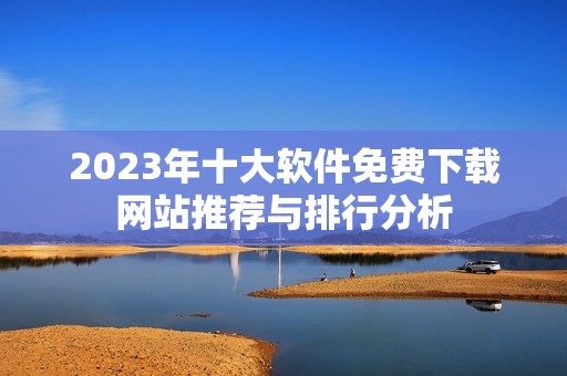 2023年十大软件免费下载网站推荐与排行分析