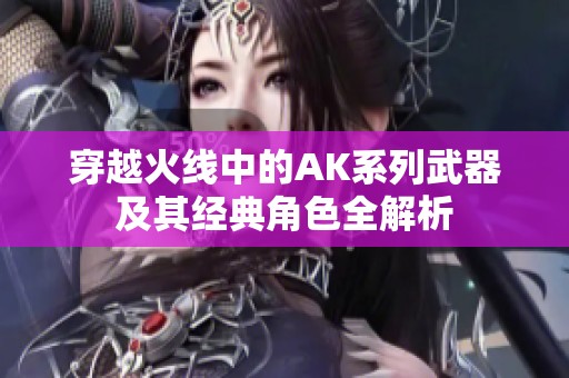 穿越火线中的AK系列武器及其经典角色全解析