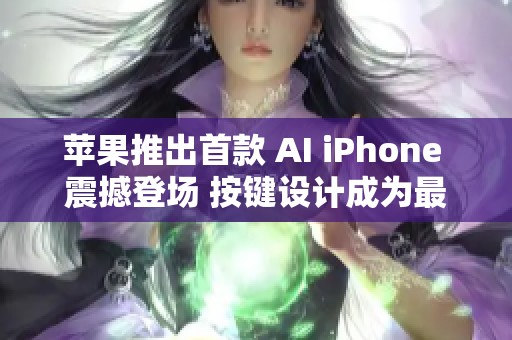 苹果推出首款 AI iPhone 震撼登场 按键设计成为最大亮点