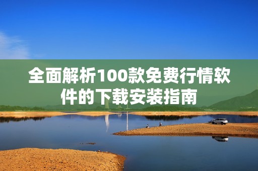 全面解析100款免费行情软件的下载安装指南