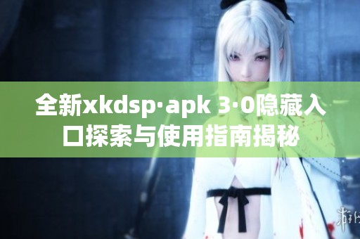 全新xkdsp·apk 3·0隐藏入口探索与使用指南揭秘