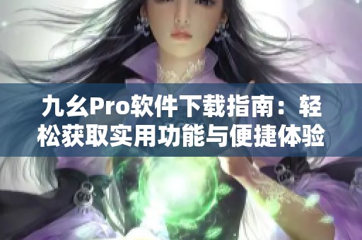 九幺Pro软件下载指南：轻松获取实用功能与便捷体验