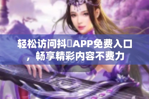 轻松访问抖抈APP免费入口，畅享精彩内容不费力