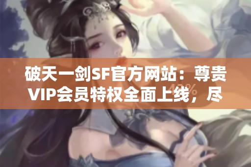 破天一剑SF官方网站：尊贵VIP会员特权全面上线，尽享游戏乐趣！