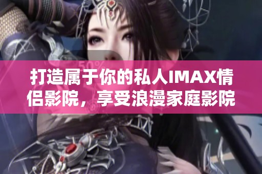 打造属于你的私人IMAX情侣影院，享受浪漫家庭影院体验