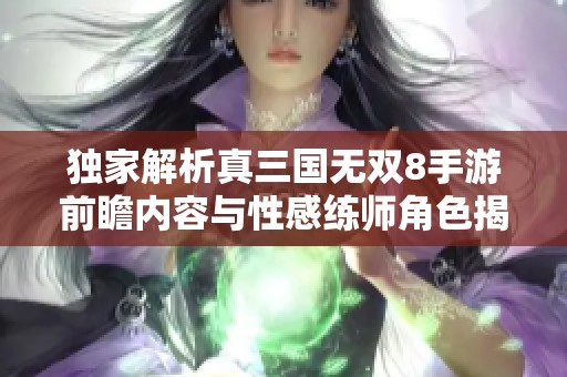 独家解析真三国无双8手游前瞻内容与性感练师角色揭秘