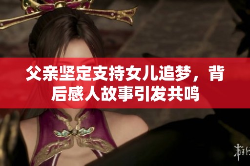 父亲坚定支持女儿追梦，背后感人故事引发共鸣