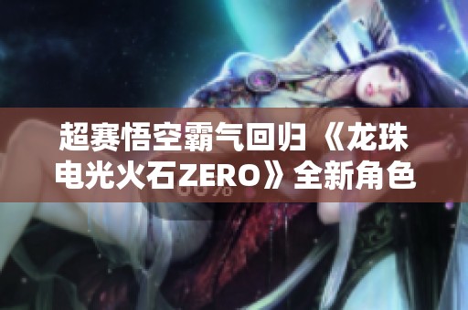 超赛悟空霸气回归 《龙珠电光火石ZERO》全新角色预告震撼发布