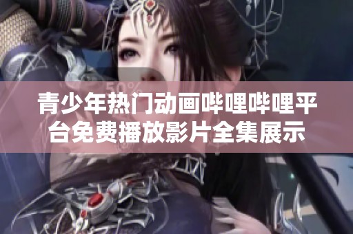 青少年热门动画哔哩哔哩平台免费播放影片全集展示