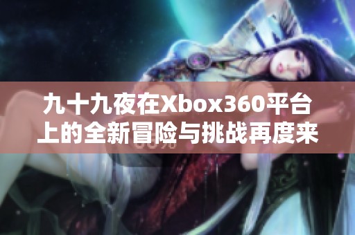 九十九夜在Xbox360平台上的全新冒险与挑战再度来袭