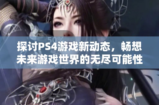 探讨PS4游戏新动态，畅想未来游戏世界的无尽可能性