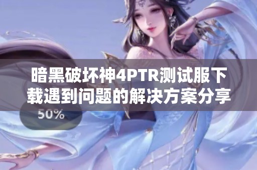 暗黑破坏神4PTR测试服下载遇到问题的解决方案分享