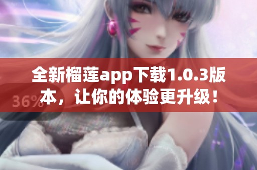 全新榴莲app下载1.0.3版本，让你的体验更升级！