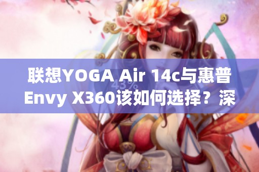 联想YOGA Air 14c与惠普Envy X360该如何选择？深度对比分析