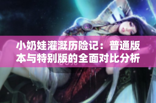 小奶娃灌溉历险记：普通版本与特别版的全面对比分析