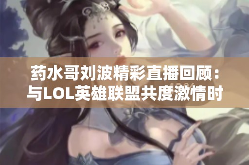 药水哥刘波精彩直播回顾：与LOL英雄联盟共度激情时刻