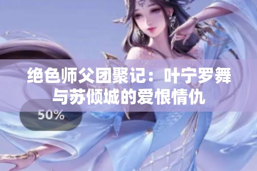 绝色师父团聚记：叶宁罗舞与苏倾城的爱恨情仇