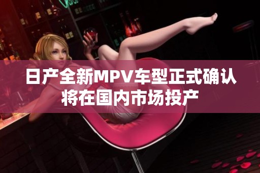 日产全新MPV车型正式确认将在国内市场投产