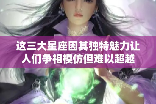 这三大星座因其独特魅力让人们争相模仿但难以超越