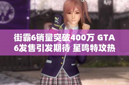 街霸6销量突破400万 GTA6发售引发期待 星鸣特攻热度持续攀升