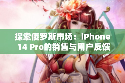 探索俄罗斯市场：iPhone 14 Pro的销售与用户反馈分析