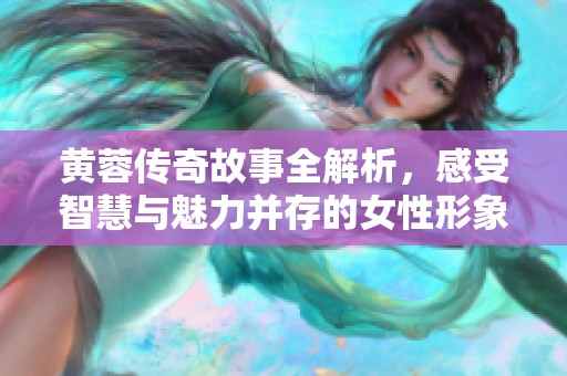 黄蓉传奇故事全解析，感受智慧与魅力并存的女性形象