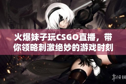 火爆妹子玩CSGO直播，带你领略刺激绝妙的游戏时刻