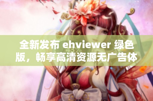 全新发布 ehviewer 绿色版，畅享高清资源无广告体验