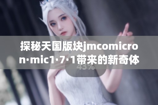 探秘天国版块jmcomicron·mic1·7·1带来的新奇体验和功能