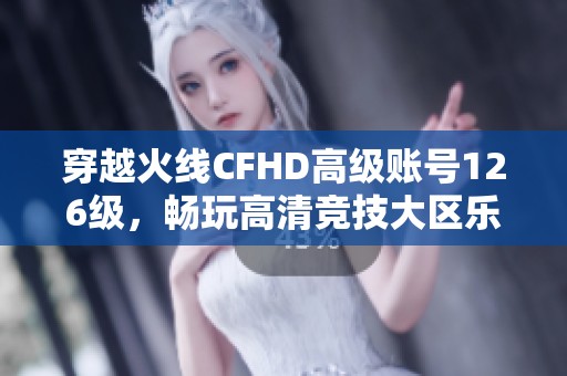 穿越火线CFHD高级账号126级，畅玩高清竞技大区乐趣无限