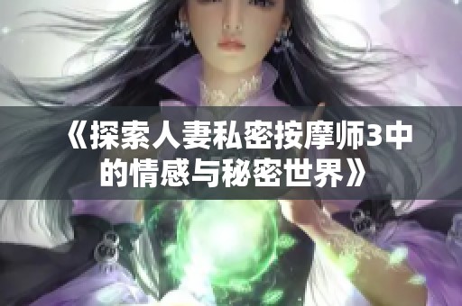 《探索人妻私密按摩师3中的情感与秘密世界》