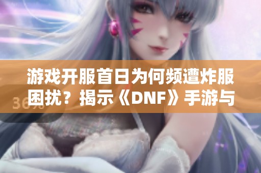 游戏开服首日为何频遭炸服困扰？揭示《DNF》手游与《魔兽》现象