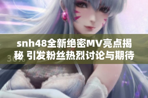 snh48全新绝密MV亮点揭秘 引发粉丝热烈讨论与期待