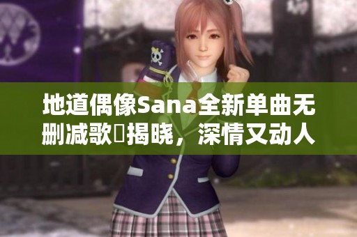 地道偶像Sana全新单曲无删减歌詞揭晓，深情又动人