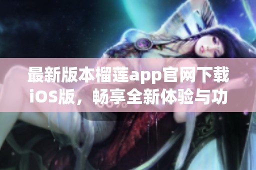 最新版本榴莲app官网下载iOS版，畅享全新体验与功能