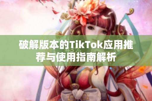 破解版本的TikTok应用推荐与使用指南解析