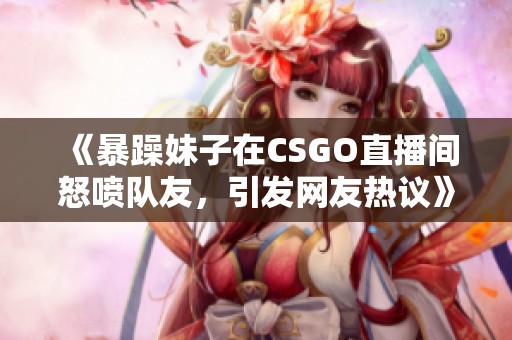 《暴躁妹子在CSGO直播间怒喷队友，引发网友热议》