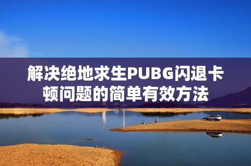 解决绝地求生PUBG闪退卡顿问题的简单有效方法