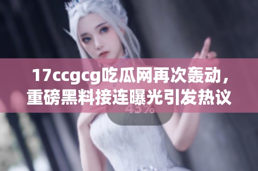 17ccgcg吃瓜网再次轰动，重磅黑料接连曝光引发热议