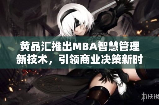 黄品汇推出MBA智慧管理新技术，引领商业决策新时代