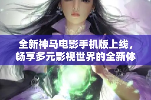 全新神马电影手机版上线，畅享多元影视世界的全新体验