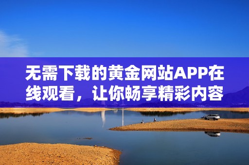 无需下载的黄金网站APP在线观看，让你畅享精彩内容