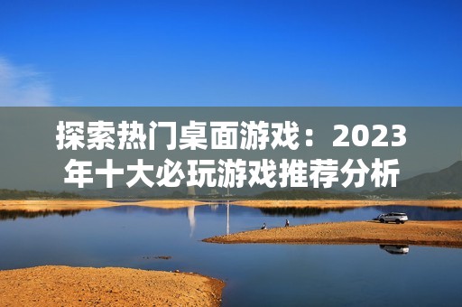 探索热门桌面游戏：2023年十大必玩游戏推荐分析